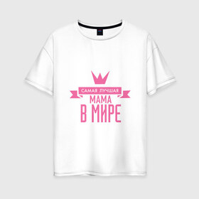 Женская футболка хлопок Oversize с принтом Самая лучшая мама в мире в Санкт-Петербурге, 100% хлопок | свободный крой, круглый ворот, спущенный рукав, длина до линии бедер
 | мама | папа | супер мамалюбовь