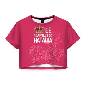 Женская футболка 3D укороченная с принтом Её величество Наташа в Санкт-Петербурге, 100% полиэстер | круглая горловина, длина футболки до линии талии, рукава с отворотами | величество | её величество | имя | королева | корона | наташа | цветы