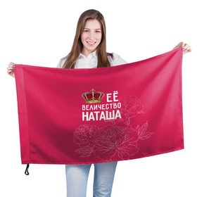 Флаг 3D с принтом Её величество Наташа в Санкт-Петербурге, 100% полиэстер | плотность ткани — 95 г/м2, размер — 67 х 109 см. Принт наносится с одной стороны | величество | её величество | имя | королева | корона | наташа | цветы
