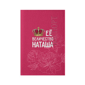 Обложка для паспорта матовая кожа с принтом Её величество Наташа в Санкт-Петербурге, натуральная матовая кожа | размер 19,3 х 13,7 см; прозрачные пластиковые крепления | величество | её величество | имя | королева | корона | наташа | цветы