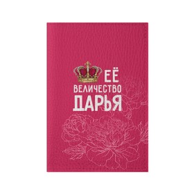 Обложка для паспорта матовая кожа с принтом Её величество Дарья в Санкт-Петербурге, натуральная матовая кожа | размер 19,3 х 13,7 см; прозрачные пластиковые крепления | Тематика изображения на принте: величество | дарья | даша | её величество | имя | королева | корона | цветы