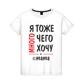 Женская футболка хлопок с принтом Я тоже много чего хочу! в Санкт-Петербурге, 100% хлопок | прямой крой, круглый вырез горловины, длина до линии бедер, слегка спущенное плечо | мама | подарок | прикол | я