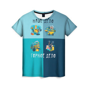 Женская футболка 3D с принтом Наше дело - горное дело в Санкт-Петербурге, 100% полиэфир ( синтетическое хлопкоподобное полотно) | прямой крой, круглый вырез горловины, длина до линии бедер | шахтер