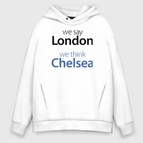 Мужское худи Oversize хлопок с принтом We say London we thihk Chelsea в Санкт-Петербурге, френч-терри — 70% хлопок, 30% полиэстер. Мягкий теплый начес внутри —100% хлопок | боковые карманы, эластичные манжеты и нижняя кромка, капюшон на магнитной кнопке | челси