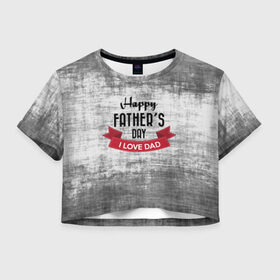 Женская футболка 3D укороченная с принтом Happy Father`s day в Санкт-Петербурге, 100% полиэстер | круглая горловина, длина футболки до линии талии, рукава с отворотами | happy father day | отец | папа | подарки | праздник | текстуры