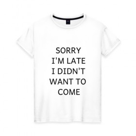 Женская футболка хлопок с принтом SORRY в Санкт-Петербурге, 100% хлопок | прямой крой, круглый вырез горловины, длина до линии бедер, слегка спущенное плечо | i didnt want to come | im late | sorry