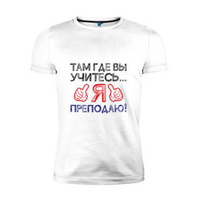 Мужская футболка премиум с принтом Я преподаю в Санкт-Петербурге, 92% хлопок, 8% лайкра | приталенный силуэт, круглый вырез ворота, длина до линии бедра, короткий рукав | день учителя | учитель