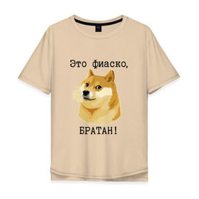 Мужская футболка хлопок Oversize с принтом Это фиаско, братан! в Санкт-Петербурге, 100% хлопок | свободный крой, круглый ворот, “спинка” длиннее передней части | Тематика изображения на принте: doge | доги | сиба ину