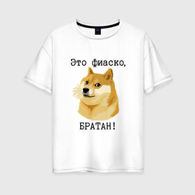 Женская футболка хлопок Oversize с принтом Это фиаско братан! в Санкт-Петербурге, 100% хлопок | свободный крой, круглый ворот, спущенный рукав, длина до линии бедер
 | doge | доги | сиба ину