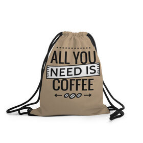 Рюкзак-мешок 3D с принтом Всё что тебе нужно - это кофе в Санкт-Петербурге, 100% полиэстер | плотность ткани — 200 г/м2, размер — 35 х 45 см; лямки — толстые шнурки, застежка на шнуровке, без карманов и подкладки | all you need | coffee | кофе