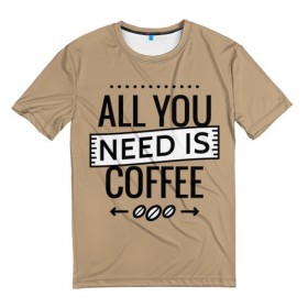Мужская футболка 3D с принтом Всё что тебе нужно - это кофе в Санкт-Петербурге, 100% полиэфир | прямой крой, круглый вырез горловины, длина до линии бедер | Тематика изображения на принте: all you need | coffee | кофе