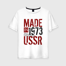 Женская футболка хлопок Oversize с принтом Made in USSR 1973 в Санкт-Петербурге, 100% хлопок | свободный крой, круглый ворот, спущенный рукав, длина до линии бедер
 | Тематика изображения на принте: 1973 | день рождения | подарок | праздник