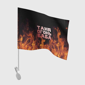 Флаг для автомобиля с принтом Таня огонь баба в Санкт-Петербурге, 100% полиэстер | Размер: 30*21 см | огонь | пламя | танька | танюша | таня | татьяна