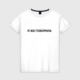 Женская футболка хлопок с принтом Я ЖЕ ГОВОРИЛА в Санкт-Петербурге, 100% хлопок | прямой крой, круглый вырез горловины, длина до линии бедер, слегка спущенное плечо | всегда | девушка | женщина | права | я же говорила | яжеговорила