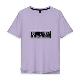 Мужская футболка хлопок Oversize с принтом Тонировка не преступление в Санкт-Петербурге, 100% хлопок | свободный крой, круглый ворот, “спинка” длиннее передней части | тонировка