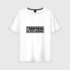 Женская футболка хлопок Oversize с принтом Тонировка не преступление в Санкт-Петербурге, 100% хлопок | свободный крой, круглый ворот, спущенный рукав, длина до линии бедер
 | тонировка