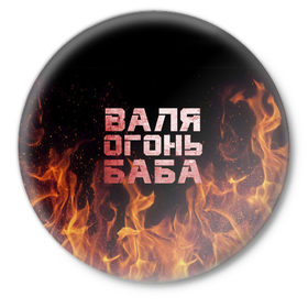 Значок с принтом Валя огонь баба в Санкт-Петербурге,  металл | круглая форма, металлическая застежка в виде булавки | валентина | валька | валя | огонь | пламя