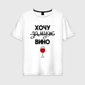 Женская футболка хлопок Oversize с принтом Хочу замуж в Санкт-Петербурге, 100% хлопок | свободный крой, круглый ворот, спущенный рукав, длина до линии бедер
 | Тематика изображения на принте: вино | замуж | хочу вино | хочу замуж