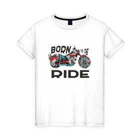Женская футболка хлопок с принтом Born to the Ride в Санкт-Петербурге, 100% хлопок | прямой крой, круглый вырез горловины, длина до линии бедер, слегка спущенное плечо | biker | born | freedom | harley байкер | ride | rider | беспечный | ездок | о.м.с.к. | рожденный | харли