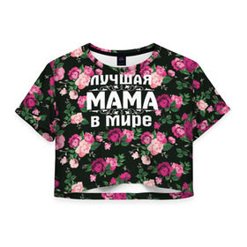 Женская футболка 3D укороченная с принтом Лучшая мама в мире в Санкт-Петербурге, 100% полиэстер | круглая горловина, длина футболки до линии талии, рукава с отворотами | 8 марта | день матери | лучшая мама в мире | мама | подарок маме | самая лучшая мама | цветы