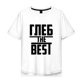 Мужская футболка хлопок Oversize с принтом Глеб the best в Санкт-Петербурге, 100% хлопок | свободный крой, круглый ворот, “спинка” длиннее передней части | Тематика изображения на принте: лучший