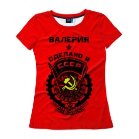 Женская футболка 3D с принтом Валерия - сделано в СССР в Санкт-Петербурге, 100% полиэфир ( синтетическое хлопкоподобное полотно) | прямой крой, круглый вырез горловины, длина до линии бедер | ussr | валерия | красный | лера | лерка | молот | серп | советский союз | ссср