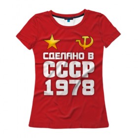 Женская футболка 3D с принтом Сделано в 1978 в Санкт-Петербурге, 100% полиэфир ( синтетическое хлопкоподобное полотно) | прямой крой, круглый вырез горловины, длина до линии бедер | 1978 | звезда | молот | россия | сделано | серп | советский союз | ссср