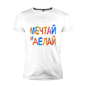 Мужская футболка премиум с принтом Мечтай и делай в Санкт-Петербурге, 92% хлопок, 8% лайкра | приталенный силуэт, круглый вырез ворота, длина до линии бедра, короткий рукав | мечта | мотивация