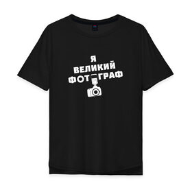 Мужская футболка хлопок Oversize с принтом Я Великий Фотограф в Санкт-Петербурге, 100% хлопок | свободный крой, круглый ворот, “спинка” длиннее передней части | 