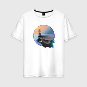 Женская футболка хлопок Oversize с принтом Авианосец в Санкт-Петербурге, 100% хлопок | свободный крой, круглый ворот, спущенный рукав, длина до линии бедер
 | авианосец | вода | военная техника | корабль | мужчинам | парням | судно