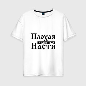 Женская футболка хлопок Oversize с принтом Плохая девочка Настя в Санкт-Петербурге, 100% хлопок | свободный крой, круглый ворот, спущенный рукав, длина до линии бедер
 | анастасия | бед | бэд | девочка | девушка | девчонка | женщина | имя | надпись | настена | настенька | настька | настя | с именем | с иминем | слова