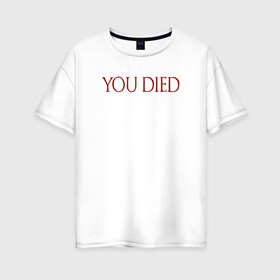 Женская футболка хлопок Oversize с принтом You Died в Санкт-Петербурге, 100% хлопок | свободный крой, круглый ворот, спущенный рукав, длина до линии бедер
 | dark souls | dark souls 3