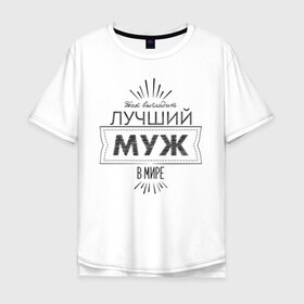 Мужская футболка хлопок Oversize с принтом Лучший муж в мире в Санкт-Петербурге, 100% хлопок | свободный крой, круглый ворот, “спинка” длиннее передней части | 23 февраля | защитник | лучший | любимый | муж | мужчинам | мужчины | подарок | самый лучший | семья