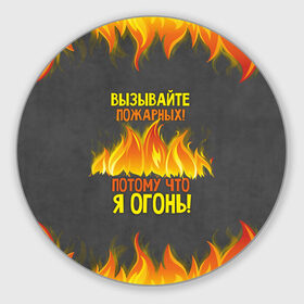Коврик для мышки круглый с принтом Вызывайте пожарных, я огонь! в Санкт-Петербурге, резина и полиэстер | круглая форма, изображение наносится на всю лицевую часть | 23 февраля | fire | вызывайте пожарных | класс | мужчинам | огонь | пожарник | пожарный | потому что я огонь | прикол