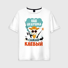 Женская футболка хлопок Oversize с принтом Наш Дедушка Самый Клёвый в Санкт-Петербурге, 100% хлопок | свободный крой, круглый ворот, спущенный рукав, длина до линии бедер
 | дед | дедуля | лучший