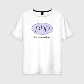 Женская футболка хлопок Oversize с принтом PHP for true coders в Санкт-Петербурге, 100% хлопок | свободный крой, круглый ворот, спущенный рукав, длина до линии бедер
 | Тематика изображения на принте: coder | php | programmer | true | web | веб | программист