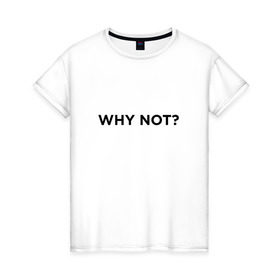 Женская футболка хлопок с принтом WHY NOT ??? в Санкт-Петербурге, 100% хлопок | прямой крой, круглый вырез горловины, длина до линии бедер, слегка спущенное плечо | удивление