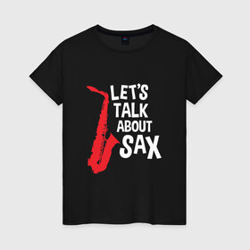 Женская футболка хлопок с принтом let`s talk about sax_black в Санкт-Петербурге, 100% хлопок | прямой крой, круглый вырез горловины, длина до линии бедер, слегка спущенное плечо | Тематика изображения на принте: саксофон | саксофонист