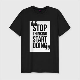 Мужская футболка премиум с принтом Stop Thinking Start Doing в Санкт-Петербурге, 92% хлопок, 8% лайкра | приталенный силуэт, круглый вырез ворота, длина до линии бедра, короткий рукав | 