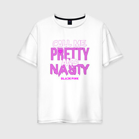 Женская футболка хлопок Oversize с принтом Call Me Pretty And Nasty в Санкт-Петербурге, 100% хлопок | свободный крой, круглый ворот, спущенный рукав, длина до линии бедер
 | blackpink | k pop | music | блэк пинк | дженни | джису | лис | музыка | розэ