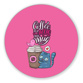 Коврик для мышки круглый с принтом Coffee is a hug в Санкт-Петербурге, резина и полиэстер | круглая форма, изображение наносится на всю лицевую часть | Тематика изображения на принте: cat | coffee | food | love | кот | птичка