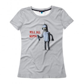 Женская футболка 3D с принтом Bender - Kill all human в Санкт-Петербурге, 100% полиэфир ( синтетическое хлопкоподобное полотно) | прямой крой, круглый вырез горловины, длина до линии бедер | Тематика изображения на принте: bender | fry | futurama | planet express | бендер | гипножаба | зойдберг | лила | фрай | футурама