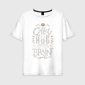 Женская футболка хлопок Oversize с принтом Coffee is a hug for you brain в Санкт-Петербурге, 100% хлопок | свободный крой, круглый ворот, спущенный рукав, длина до линии бедер
 | brain | coffe | coffee is a hug for you brain | каллиграфия | кофе | минимализм | мозг | надпись | текст | фраза | шрифт
