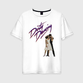 Женская футболка хлопок Oversize с принтом Dirty Dancing в Санкт-Петербурге, 100% хлопок | свободный крой, круглый ворот, спущенный рукав, длина до линии бедер
 | 80s | retro | retrowave | synthwave | грязныетанцы