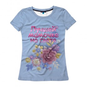Женская футболка 3D с принтом Лучшей мамочке в Санкт-Петербурге, 100% полиэфир ( синтетическое хлопкоподобное полотно) | прямой крой, круглый вырез горловины, длина до линии бедер | лучшей | мама | маме | мамочке | на свете | подарок | самая | цветы