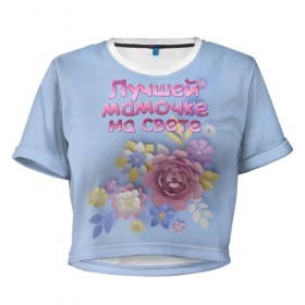 Женская футболка 3D укороченная с принтом Лучшей мамочке в Санкт-Петербурге, 100% полиэстер | круглая горловина, длина футболки до линии талии, рукава с отворотами | лучшей | мама | маме | мамочке | на свете | подарок | самая | цветы