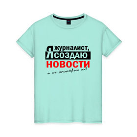 Женская футболка хлопок с принтом Я журналист, Я создаю новости в Санкт-Петербурге, 100% хлопок | прямой крой, круглый вырез горловины, длина до линии бедер, слегка спущенное плечо | журналист | новости