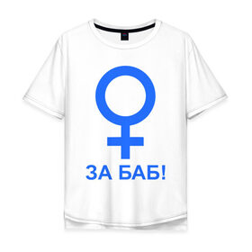 Мужская футболка хлопок Oversize с принтом ЗА БАБ в Санкт-Петербурге, 100% хлопок | свободный крой, круглый ворот, “спинка” длиннее передней части | баба | без баб | девушка | женщина