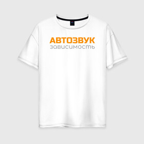 Женская футболка хлопок Oversize с принтом Автозвук зависимость в Санкт-Петербурге, 100% хлопок | свободный крой, круглый ворот, спущенный рукав, длина до линии бедер
 | автозвук | майка | сабвуфер