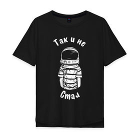 Мужская футболка хлопок Oversize с принтом Так и не стал космонавтом в Санкт-Петербурге, 100% хлопок | свободный крой, круглый ворот, “спинка” длиннее передней части | астронавт | космонавт | космос | мечта | мечты | надпись | принт на футболке | так и не стал | футболка | футболка с надписью